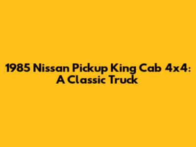 1985 Nissan Pickup King Cab 4x4: A Classic Truck