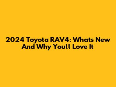 2024 Toyota RAV4: What's New And Why You'll Love It