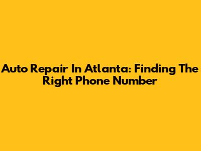 Auto Repair In Atlanta: Finding The Right Phone Number