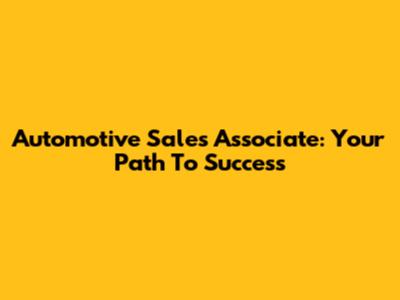 Automotive Sales Associate: Your Path To Success