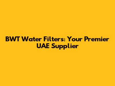 BWT Water Filters: Your Premier UAE Supplier
