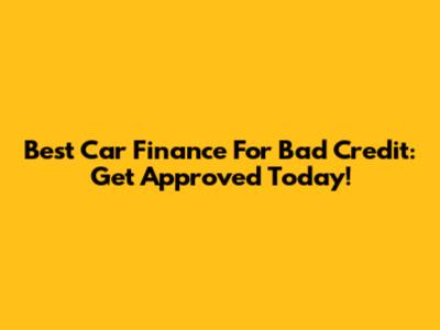 Best Car Finance For Bad Credit: Get Approved Today!