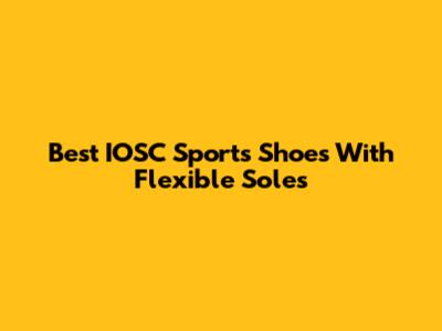 Best IOSC Sports Shoes With Flexible Soles