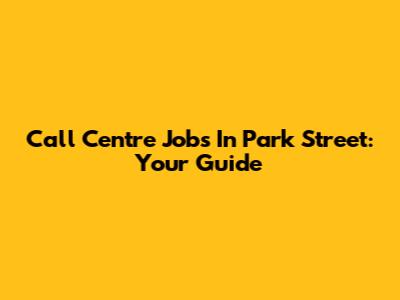 Call Centre Jobs In Park Street: Your Guide