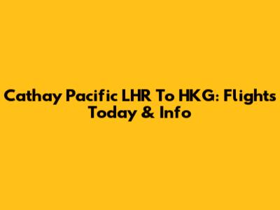 Cathay Pacific LHR To HKG: Flights Today & Info