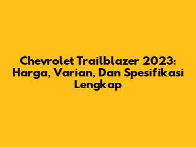 Chevrolet Trailblazer 2023: Harga, Varian, Dan Spesifikasi Lengkap