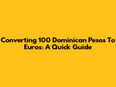 Converting 100 Dominican Pesos To Euros: A Quick Guide