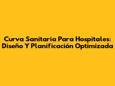 Curva Sanitaria Para Hospitales: Diseño Y Planificación Optimizada