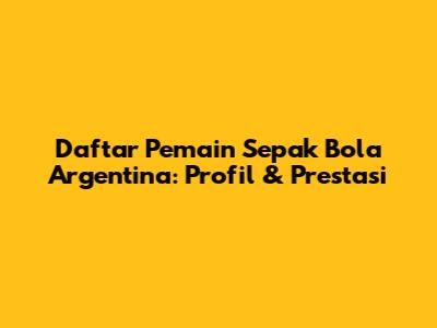 Daftar Pemain Sepak Bola Argentina: Profil & Prestasi