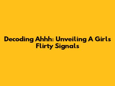 Decoding 'Ahhh': Unveiling A Girl's Flirty Signals