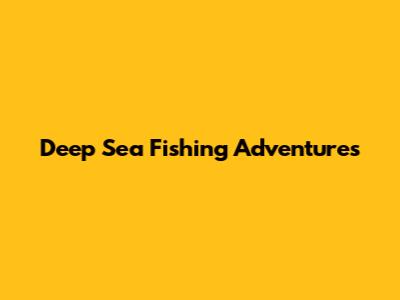 Deep Sea Fishing Adventures
