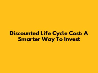 Discounted Life Cycle Cost: A Smarter Way To Invest