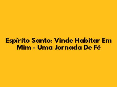 Espírito Santo: Vinde Habitar Em Mim - Uma Jornada De Fé