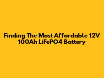 Finding The Most Affordable 12V 100Ah LiFePO4 Battery