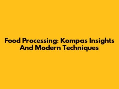 Food Processing: Kompas Insights And Modern Techniques