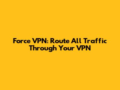 Force VPN: Route All Traffic Through Your VPN