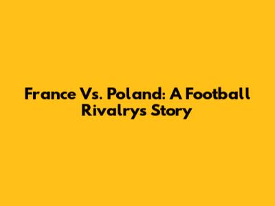 France Vs. Poland: A Football Rivalry's Story