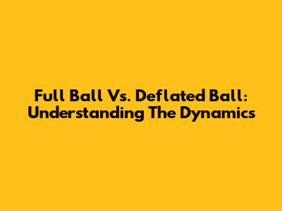 Full Ball Vs. Deflated Ball: Understanding The Dynamics