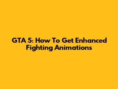 GTA 5: How To Get Enhanced Fighting Animations
