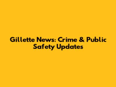 Gillette News: Crime & Public Safety Updates