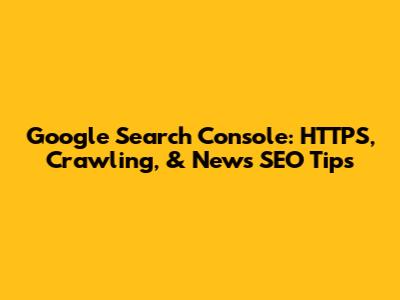 Google Search Console: HTTPS, Crawling, & News SEO Tips
