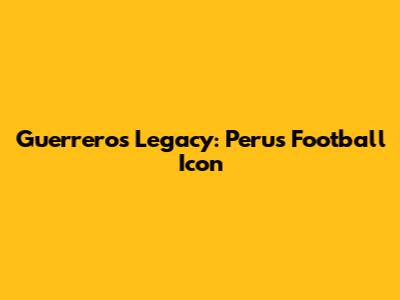 Guerrero's Legacy: Peru's Football Icon