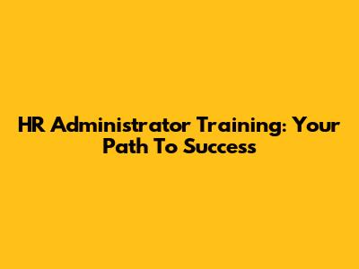 HR Administrator Training: Your Path To Success