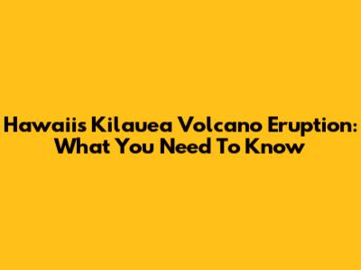 Hawaii's Kilauea Volcano Eruption: What You Need To Know