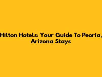 Hilton Hotels: Your Guide To Peoria, Arizona Stays