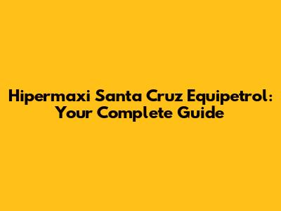Hipermaxi Santa Cruz Equipetrol: Your Complete Guide