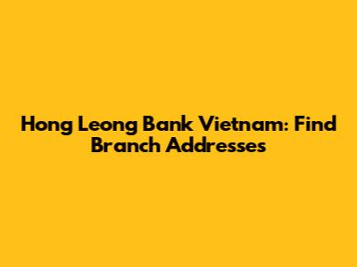Hong Leong Bank Vietnam: Find Branch Addresses