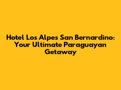 Hotel Los Alpes San Bernardino: Your Ultimate Paraguayan Getaway
