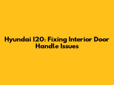 Hyundai I20: Fixing Interior Door Handle Issues