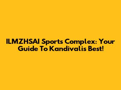 ILMZHSAI Sports Complex: Your Guide To Kandivali's Best!