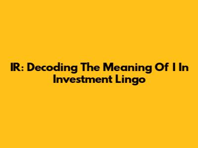 IR: Decoding The Meaning Of 'I' In Investment Lingo