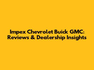 Impex Chevrolet Buick GMC: Reviews & Dealership Insights