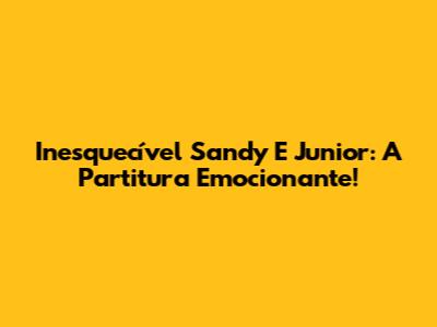 Inesquecível Sandy E Junior: A Partitura Emocionante!