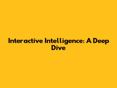 Interactive Intelligence: A Deep Dive