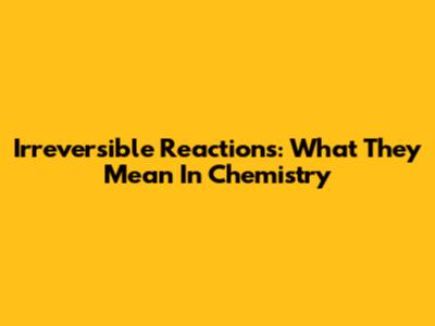 Irreversible Reactions: What They Mean In Chemistry