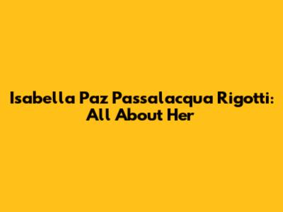 Isabella Paz Passalacqua Rigotti: All About Her