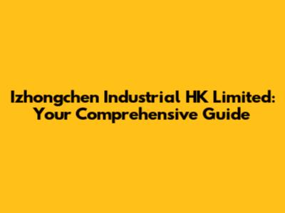 Izhongchen Industrial HK Limited: Your Comprehensive Guide