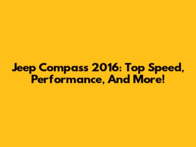 Jeep Compass 2016: Top Speed, Performance, And More!