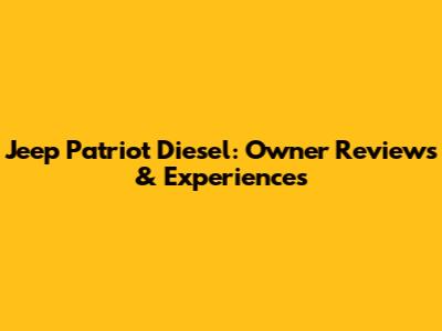 Jeep Patriot Diesel: Owner Reviews & Experiences