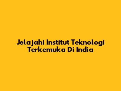 Jelajahi Institut Teknologi Terkemuka Di India