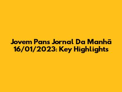 Jovem Pan's 'Jornal Da Manhã' 16/01/2023: Key Highlights