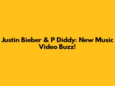 Justin Bieber & P Diddy: New Music Video Buzz!