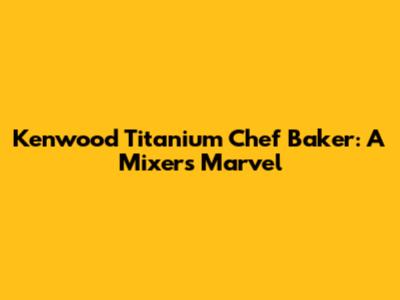 Kenwood Titanium Chef Baker: A Mixer's Marvel