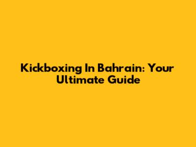 Kickboxing In Bahrain: Your Ultimate Guide