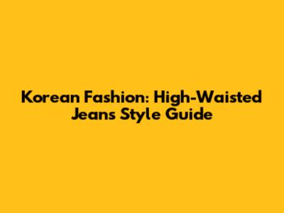 Korean Fashion: High-Waisted Jeans Style Guide