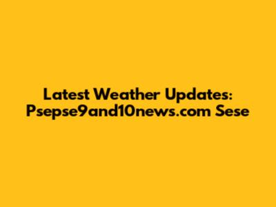 Latest Weather Updates: Psepse9and10news.com Sese